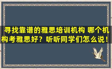 寻找靠谱的雅思培训机构 哪个机构考雅思好？听听同学们怎么说！